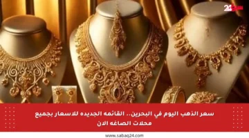 سعر الذهب اليوم في البحرين.. القائمة الجديدة للأسعار بجميع محلات الصاغة الآن